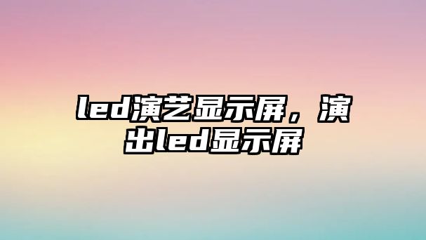 led演藝顯示屏，演出led顯示屏
